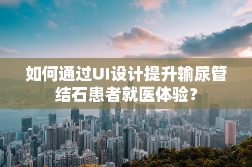 如何通过UI设计提升输尿管结石患者就医体验？