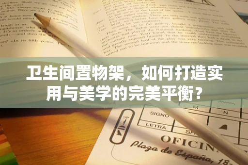 卫生间置物架，如何打造实用与美学的完美平衡？