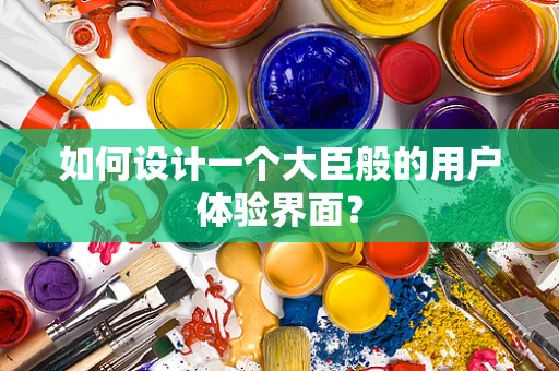 如何设计一个大臣般的用户体验界面？