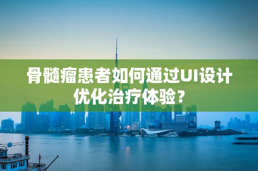骨髓瘤患者如何通过UI设计优化治疗体验？