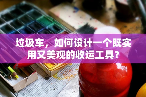 垃圾车，如何设计一个既实用又美观的收运工具？