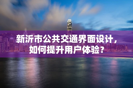 新沂市公共交通界面设计，如何提升用户体验？