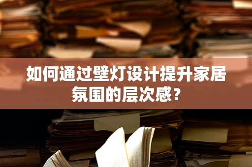 如何通过壁灯设计提升家居氛围的层次感？