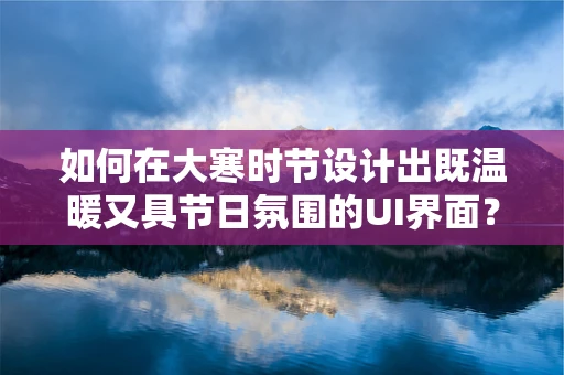 如何在大寒时节设计出既温暖又具节日氛围的UI界面？