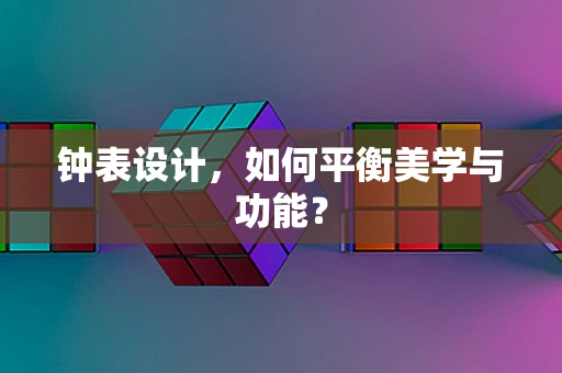 钟表设计，如何平衡美学与功能？