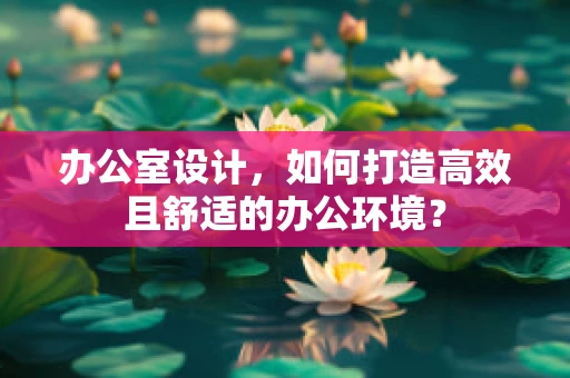 办公室设计，如何打造高效且舒适的办公环境？