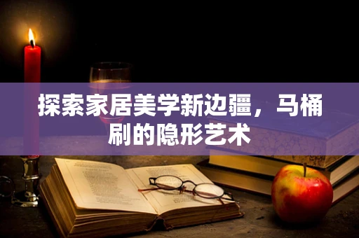 探索家居美学新边疆，马桶刷的隐形艺术