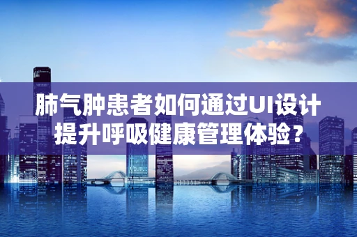 肺气肿患者如何通过UI设计提升呼吸健康管理体验？