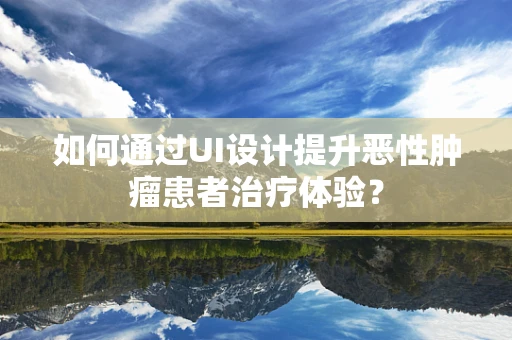 如何通过UI设计提升恶性肿瘤患者治疗体验？