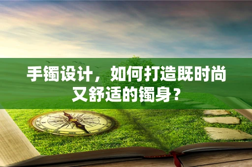 手镯设计，如何打造既时尚又舒适的镯身？