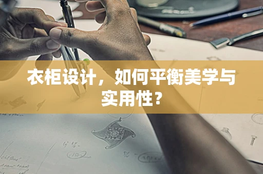 衣柜设计，如何平衡美学与实用性？
