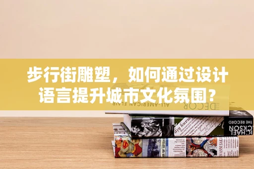 步行街雕塑，如何通过设计语言提升城市文化氛围？