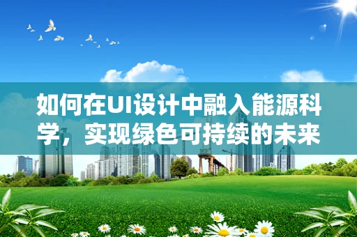 如何在UI设计中融入能源科学，实现绿色可持续的未来？