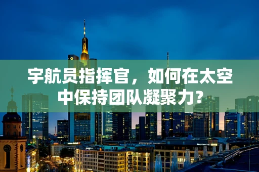 宇航员指挥官，如何在太空中保持团队凝聚力？