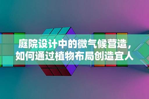 庭院设计中的微气候营造，如何通过植物布局创造宜人小环境？