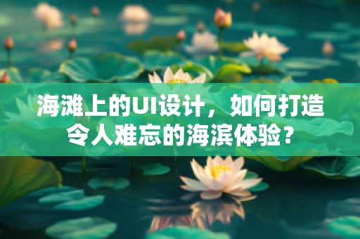 海滩上的UI设计，如何打造令人难忘的海滨体验？