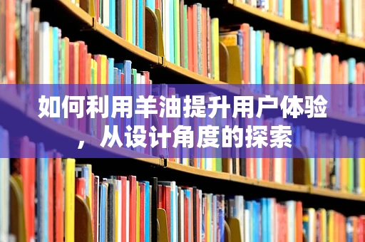如何利用羊油提升用户体验，从设计角度的探索
