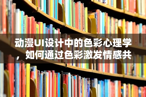 动漫UI设计中的色彩心理学，如何通过色彩激发情感共鸣？