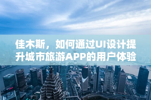 佳木斯，如何通过UI设计提升城市旅游APP的用户体验？