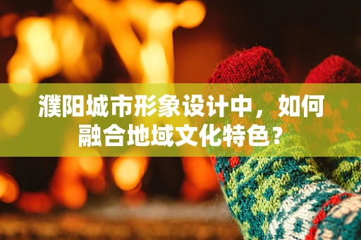 濮阳城市形象设计中，如何融合地域文化特色？