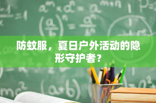 防蚊服，夏日户外活动的隐形守护者？