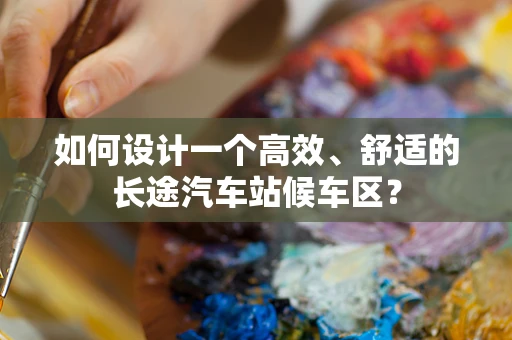如何设计一个高效、舒适的长途汽车站候车区？