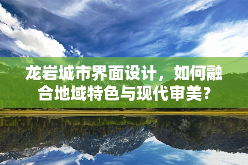 龙岩城市界面设计，如何融合地域特色与现代审美？