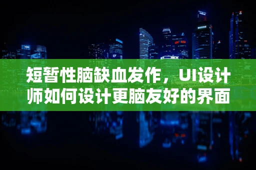 短暂性脑缺血发作，UI设计师如何设计更脑友好的界面？