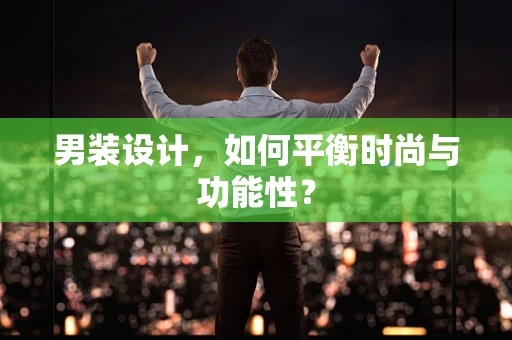 男装设计，如何平衡时尚与功能性？