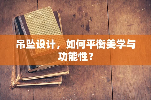 吊坠设计，如何平衡美学与功能性？