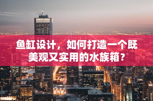 鱼缸设计，如何打造一个既美观又实用的水族箱？