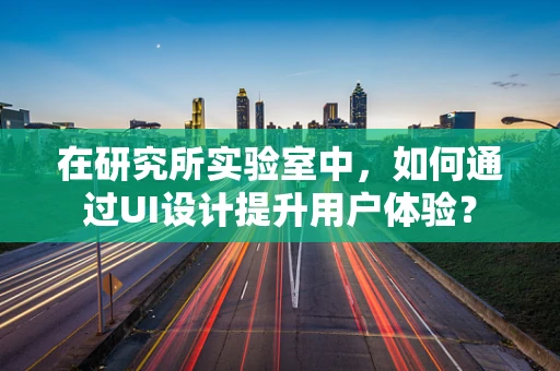 在研究所实验室中，如何通过UI设计提升用户体验？