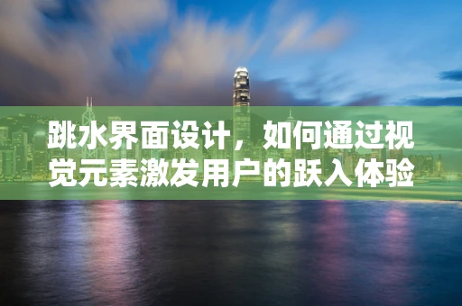 跳水界面设计，如何通过视觉元素激发用户的跃入体验？