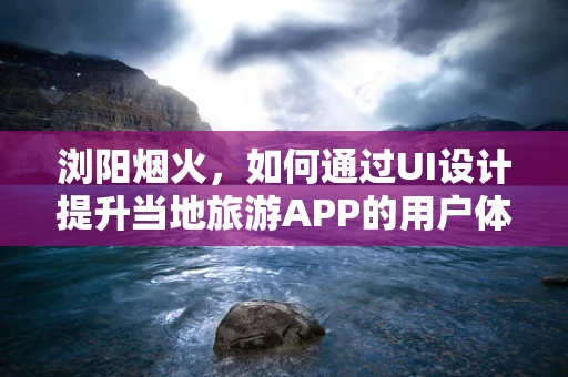 浏阳烟火，如何通过UI设计提升当地旅游APP的用户体验？