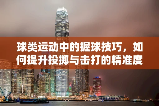 球类运动中的握球技巧，如何提升投掷与击打的精准度？