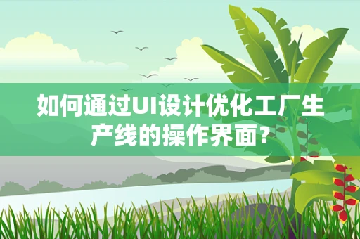 如何通过UI设计优化工厂生产线的操作界面？