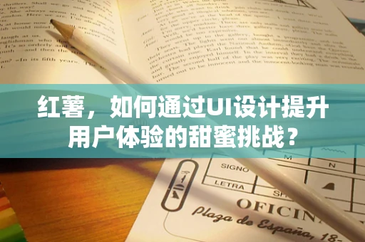 红薯，如何通过UI设计提升用户体验的甜蜜挑战？