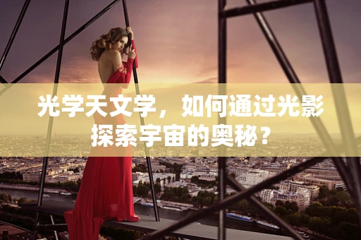 光学天文学，如何通过光影探索宇宙的奥秘？