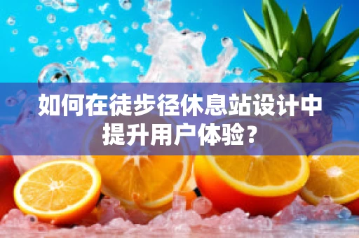 如何在徒步径休息站设计中提升用户体验？