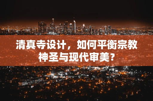 清真寺设计，如何平衡宗教神圣与现代审美？