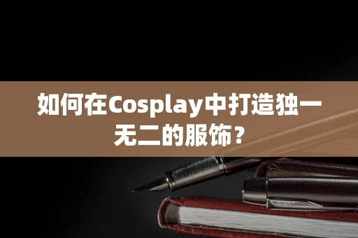 如何在Cosplay中打造独一无二的服饰？