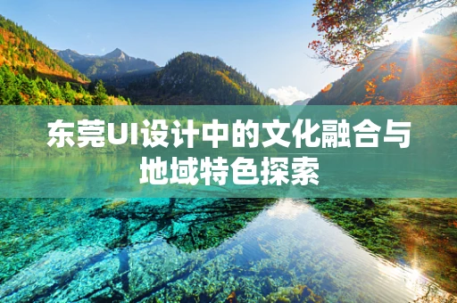 东莞UI设计中的文化融合与地域特色探索