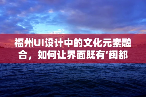 福州UI设计中的文化元素融合，如何让界面既有‘闽都风情’又具现代感？