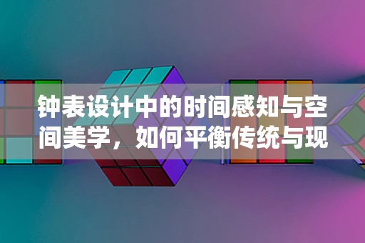 钟表设计中的时间感知与空间美学，如何平衡传统与现代？