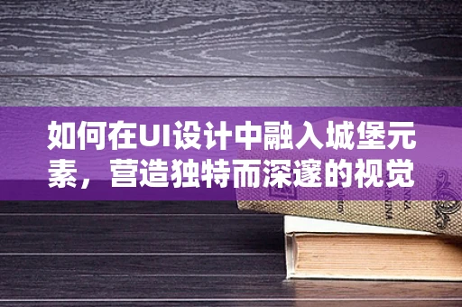 如何在UI设计中融入城堡元素，营造独特而深邃的视觉体验？