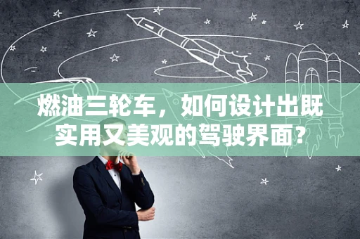 燃油三轮车，如何设计出既实用又美观的驾驶界面？