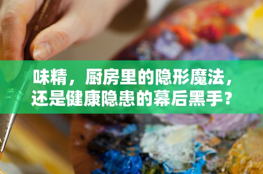味精，厨房里的隐形魔法，还是健康隐患的幕后黑手？