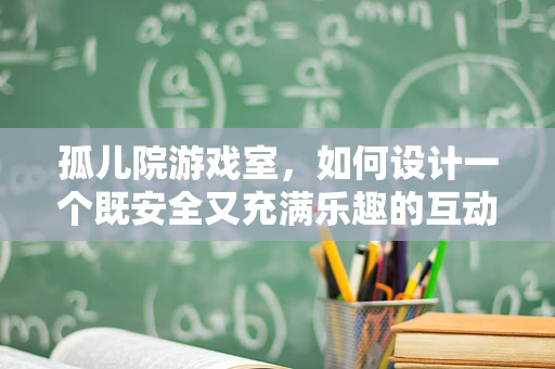 孤儿院游戏室，如何设计一个既安全又充满乐趣的互动空间？
