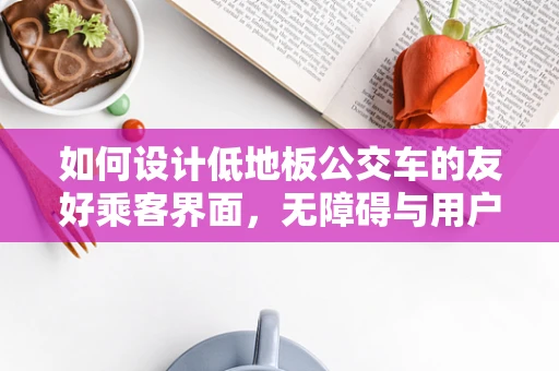 如何设计低地板公交车的友好乘客界面，无障碍与用户体验的平衡？