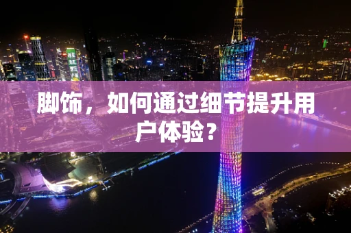 脚饰，如何通过细节提升用户体验？